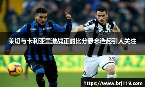 莱切与卡利亚里激战正酣比分悬念迭起引人关注