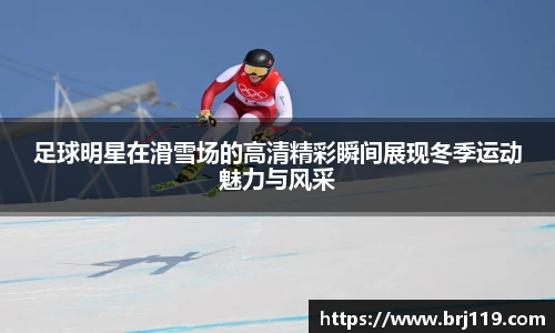 足球明星在滑雪场的高清精彩瞬间展现冬季运动魅力与风采