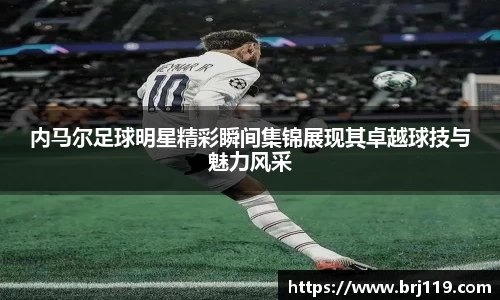 内马尔足球明星精彩瞬间集锦展现其卓越球技与魅力风采